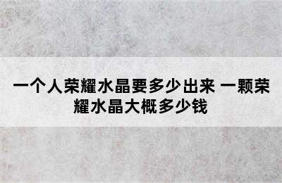 一个人荣耀水晶要多少出来 一颗荣耀水晶大概多少钱